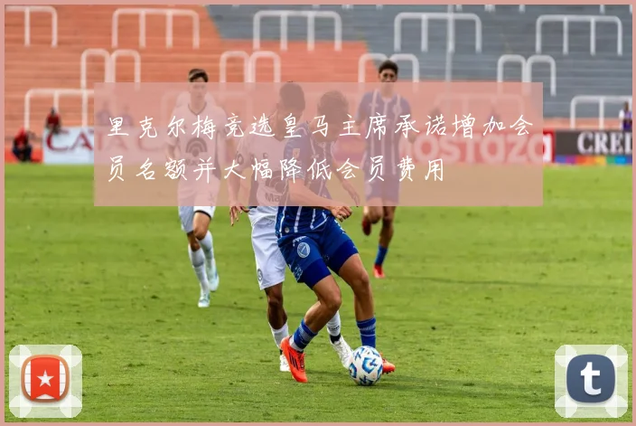 里克尔梅竞选皇马主席承诺增加会员名额并大幅降低会员费用