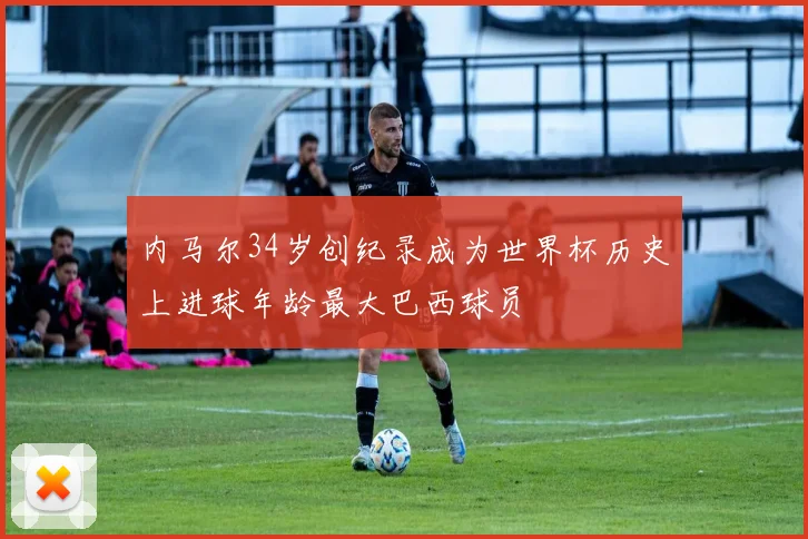 内马尔34岁创纪录成为世界杯历史上进球年龄最大巴西球员
