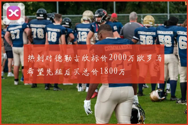 热刺对德勒古欣标价2000万欧罗马希望先租后买总价1800万