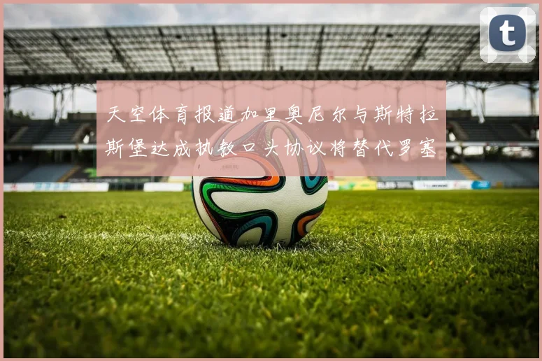 天空体育报道加里奥尼尔与斯特拉斯堡达成执教口头协议将替代罗塞尼尔