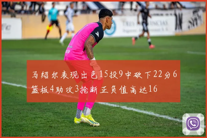 马绍尔表现出色15投9中砍下22分6篮板4助攻3抢断正负值高达16