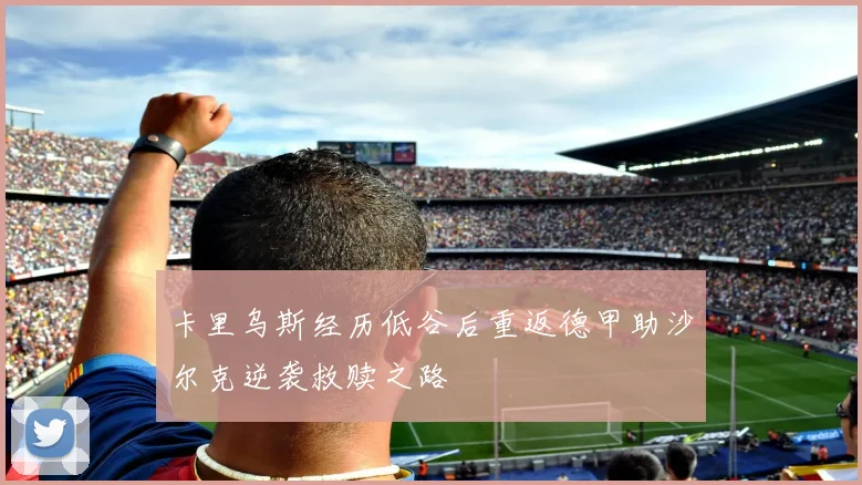 卡里乌斯经历低谷后重返德甲助沙尔克逆袭救赎之路