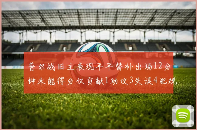 普尔战旧主表现平平替补出场12分钟未能得分仅贡献1助攻3失误4犯规
