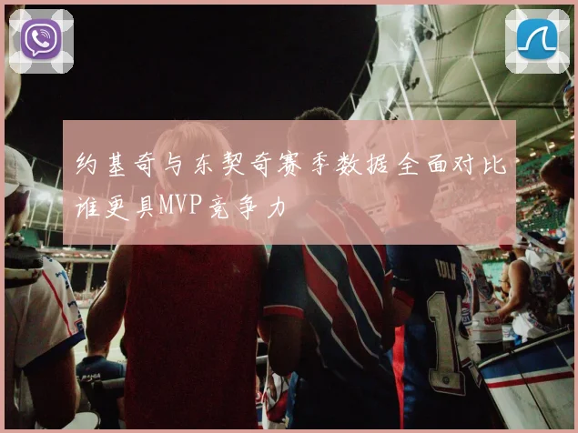 约基奇与东契奇赛季数据全面对比谁更具MVP竞争力