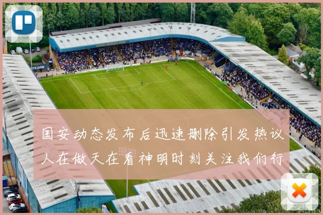 国安动态发布后迅速删除引发热议人在做天在看神明时刻关注我们行为
