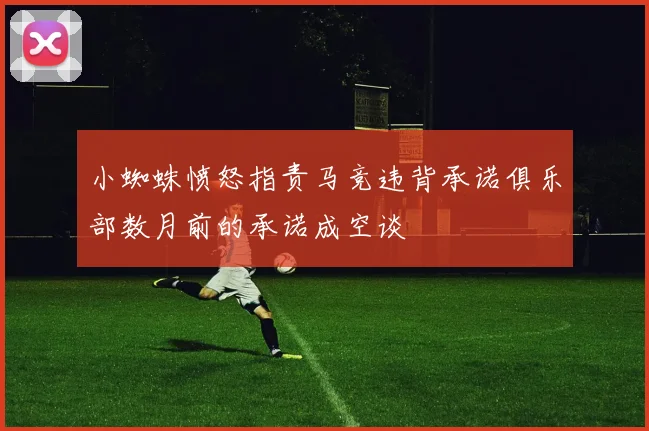 小蜘蛛愤怒指责马竞违背承诺俱乐部数月前的承诺成空谈