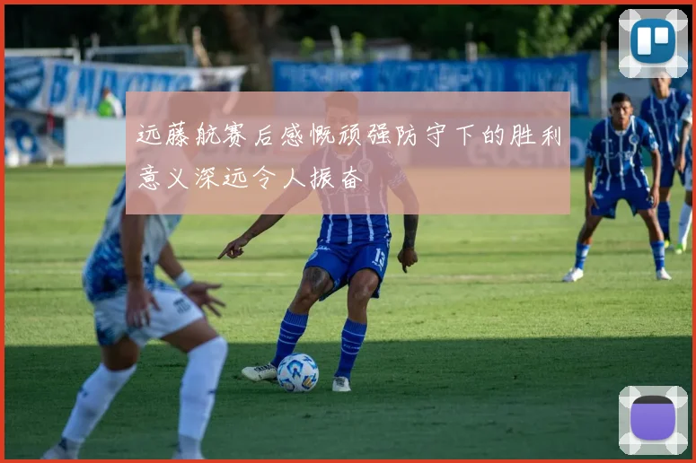 远藤航赛后感慨顽强防守下的胜利意义深远令人振奋