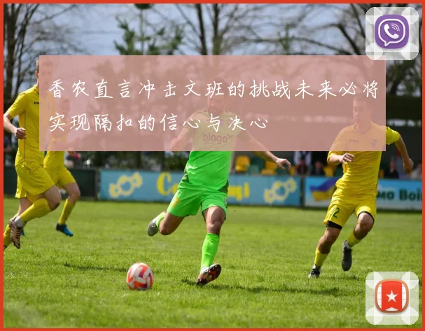 香农直言冲击文班的挑战未来必将实现隔扣的信心与决心
