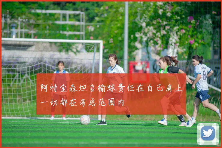 阿特金森坦言输球责任在自己肩上一切都在考虑范围内