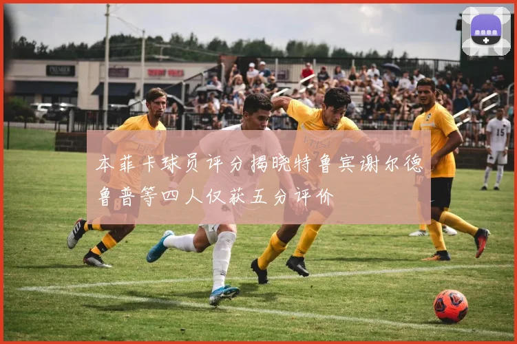 本菲卡球员评分揭晓特鲁宾谢尔德鲁普等四人仅获五分评价