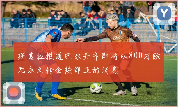 斯基拉报道巴尔丹齐即将以800万欧元永久转会热那亚的消息