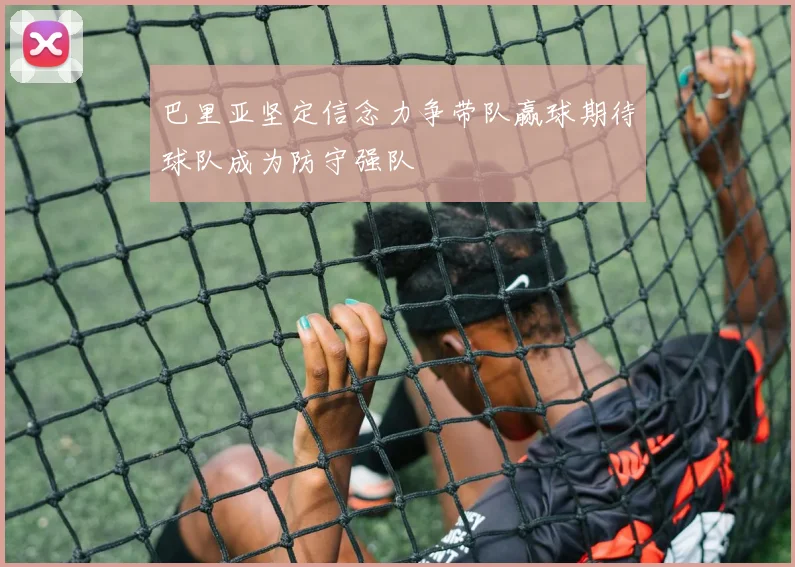 巴里亚坚定信念力争带队赢球期待球队成为防守强队