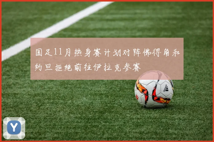 国足11月热身赛计划对阵佛得角和约旦拒绝前往伊拉克参赛