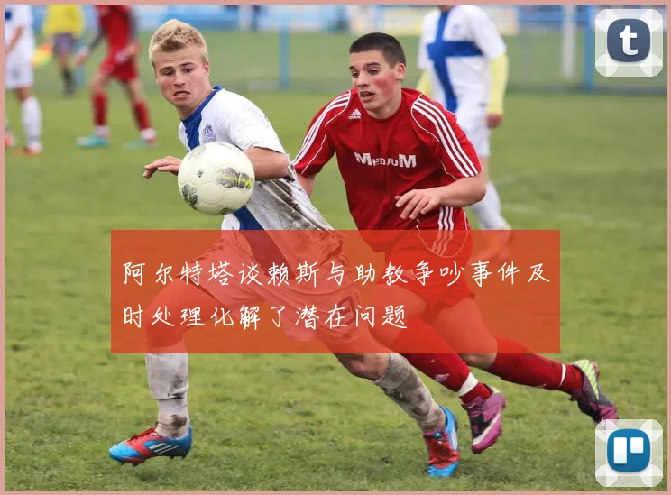 阿尔特塔谈赖斯与助教争吵事件及时处理化解了潜在问题