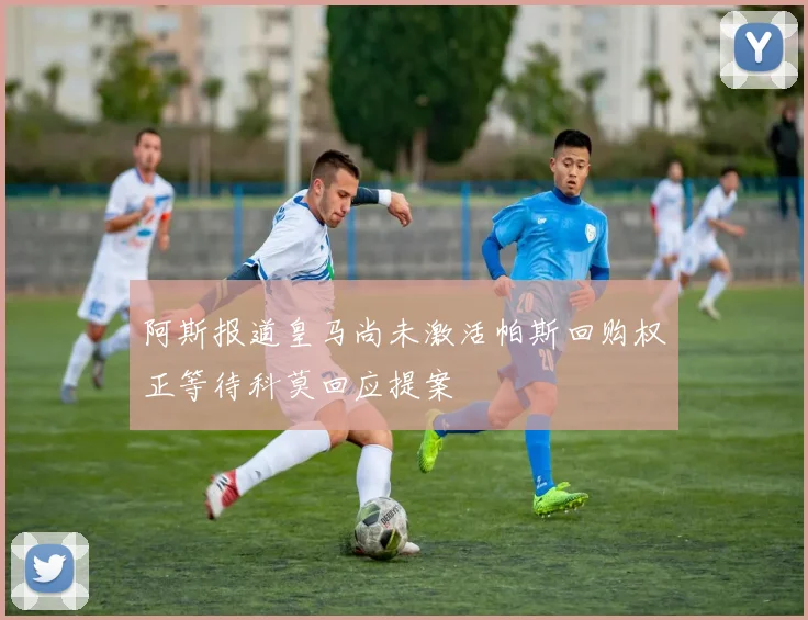 阿斯报道皇马尚未激活帕斯回购权正等待科莫回应提案