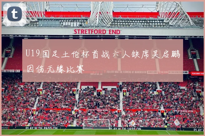 U19国足土伦杯首战六人缺席吴启鹏因伤无缘比赛