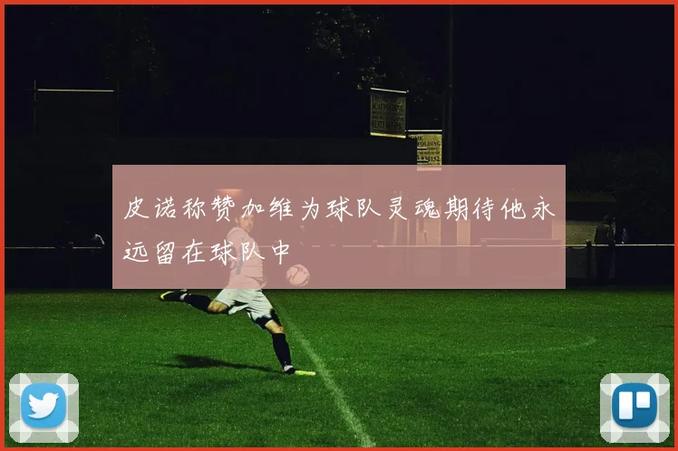 皮诺称赞加维为球队灵魂期待他永远留在球队中