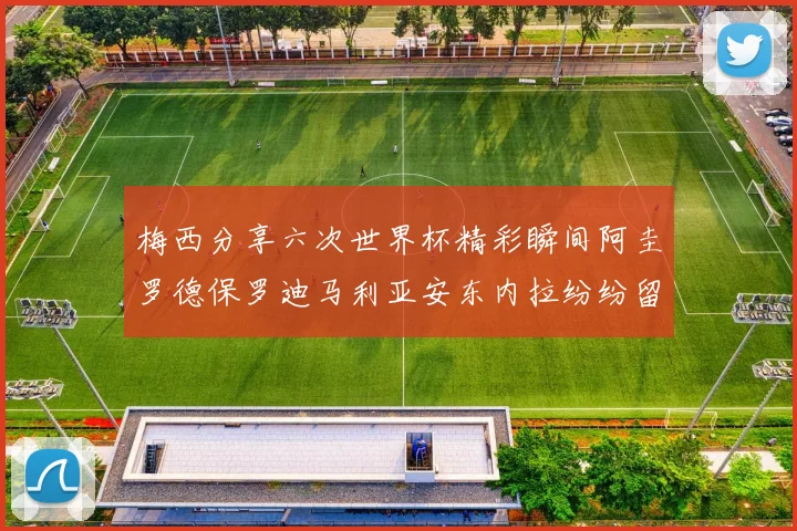 梅西分享六次世界杯精彩瞬间阿圭罗德保罗迪马利亚安东内拉纷纷留言互动