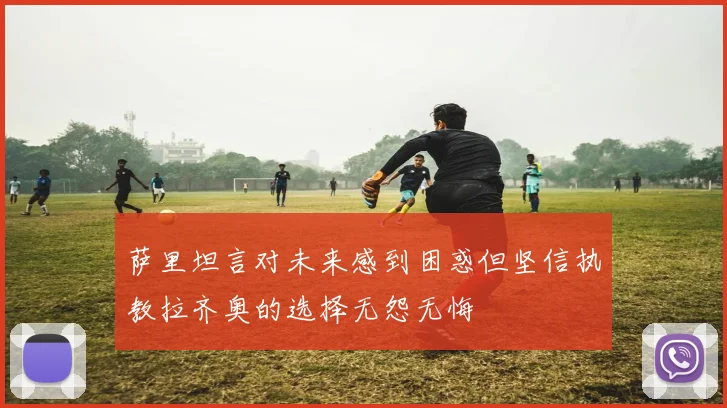 萨里坦言对未来感到困惑但坚信执教拉齐奥的选择无怨无悔
