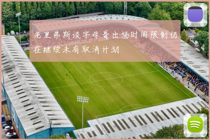 老里弗斯谈字母哥出场时间限制仍在继续未有取消计划