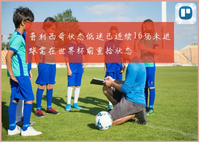 普利西奇状态低迷已连续16场未进球需在世界杯前重拾状态