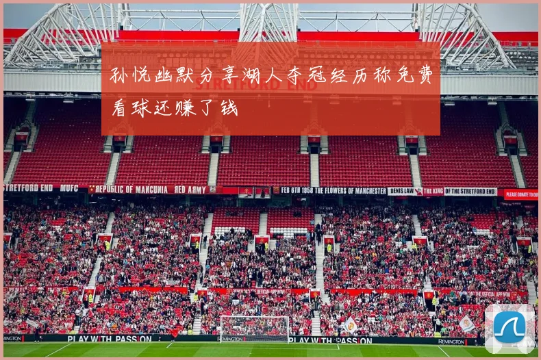 孙悦幽默分享湖人夺冠经历称免费看球还赚了钱