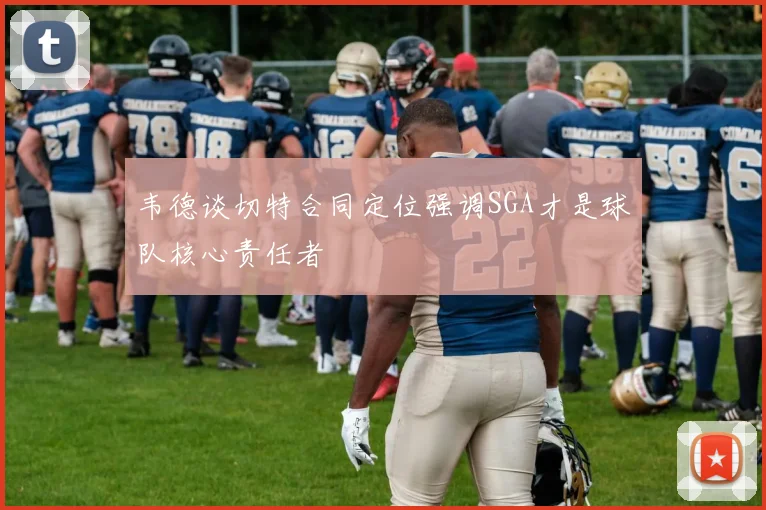 韦德谈切特合同定位强调SGA才是球队核心责任者