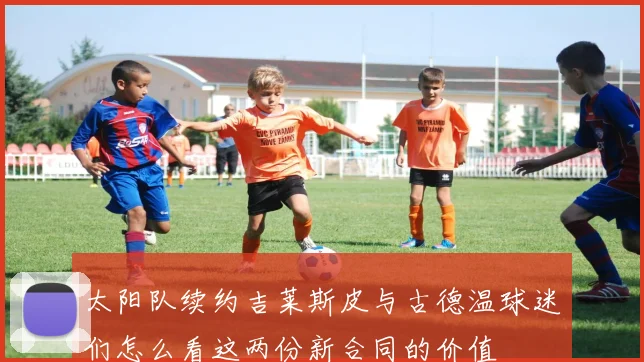 太阳队续约吉莱斯皮与古德温球迷们怎么看这两份新合同的价值