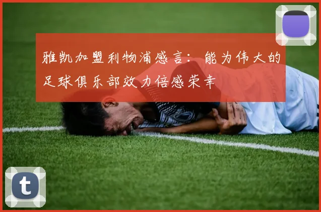 雅凯加盟利物浦感言：能为伟大的足球俱乐部效力倍感荣幸