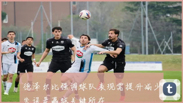 德泽尔比强调球队表现需提升减少失误是赢球关键所在