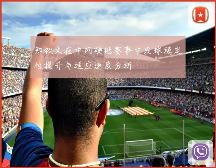 郑钦文在中网硬地赛事中发球稳定性提升与适应速度分析