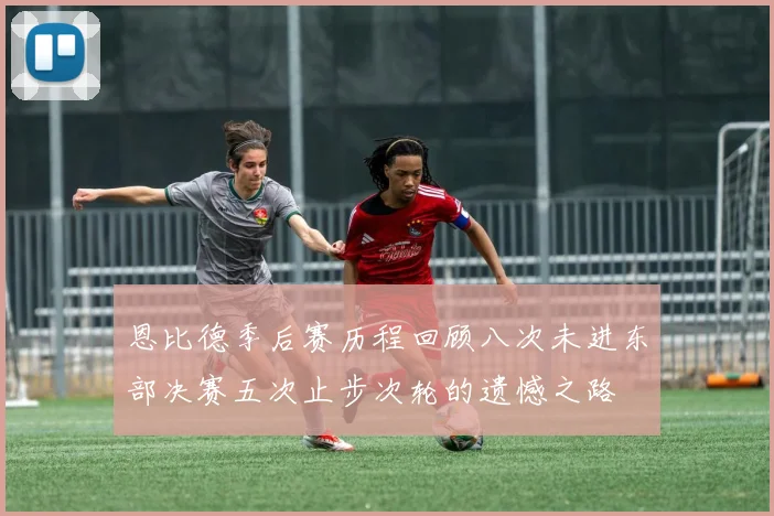 恩比德季后赛历程回顾八次未进东部决赛五次止步次轮的遗憾之路
