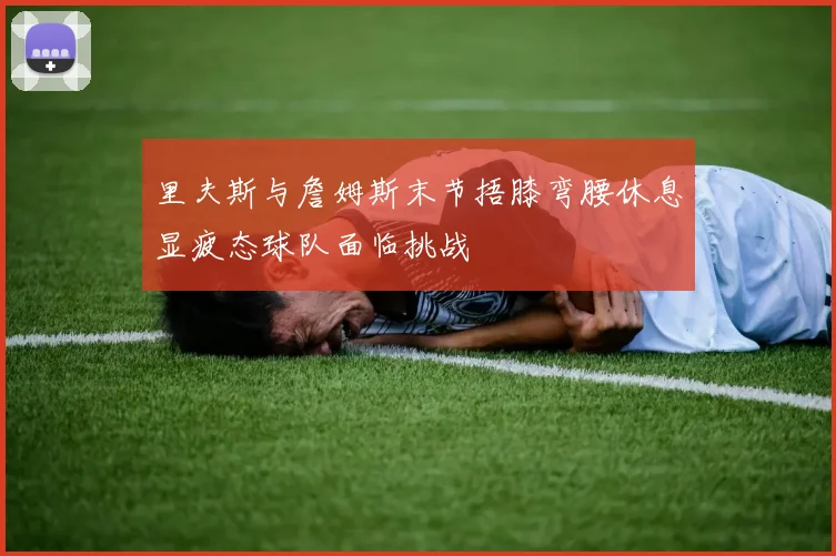里夫斯与詹姆斯末节捂膝弯腰休息显疲态球队面临挑战