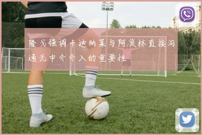 隆戈强调卡迪纳莱与阿莫林直接沟通无中介介入的重要性