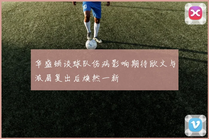 华盛顿谈球队伤病影响期待欧文与浓眉复出后焕然一新