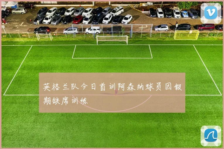 英格兰队今日首训阿森纳球员因假期缺席训练